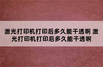 激光打印机打印后多久能干透啊 激光打印机打印后多久能干透啊